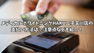 メディカルホワイトニングHAKU二子玉川店の支払い方法は？使える方法や注意点をそれぞれ紹介！ 