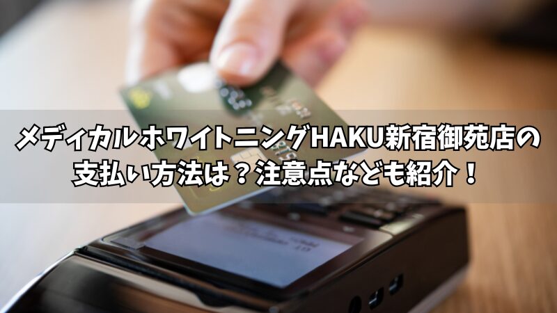 メディカルホワイトニングHAKU新宿御苑店の支払い方法は？使える方法や注意点をそれぞれ紹介！ 