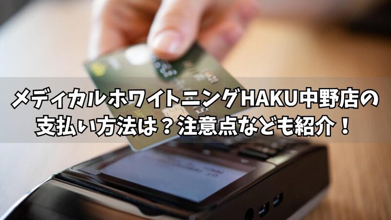 メディカルホワイトニングHAKU中野店の支払い方法は？使える方法や注意点をそれぞれ紹介！ 