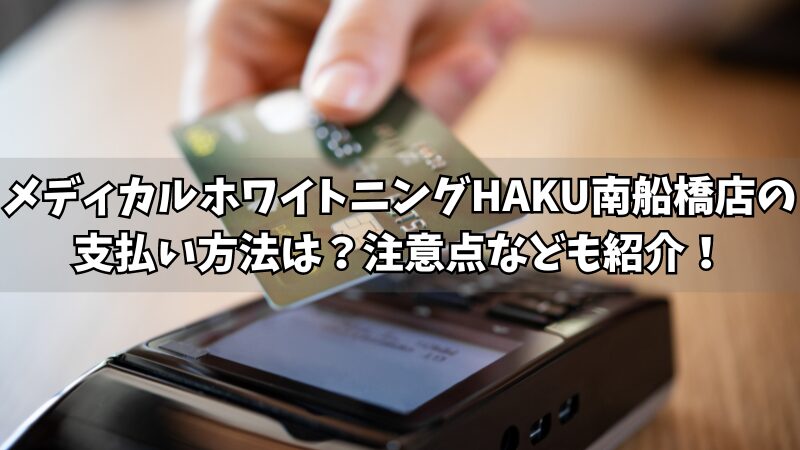 メディカルホワイトニングHAKU南船橋店の支払い方法は？使える方法や注意点をそれぞれ紹介！ 