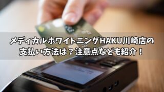 メディカルホワイトニングHAKU川崎店の支払い方法は？使える方法や注意点をそれぞれ紹介！ 