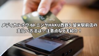 メディカルホワイトニングHAKU西鉄久留米駅前店の支払い方法は？使える方法や注意点をそれぞれ紹介！ 