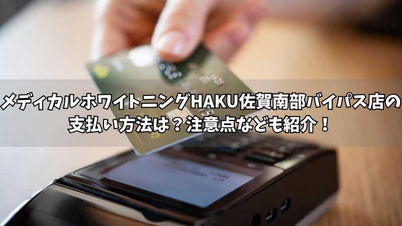 メディカルホワイトニングHAKU佐賀南部バイパス店の支払い方法は？使える方法や注意点をそれぞれ紹介！ 